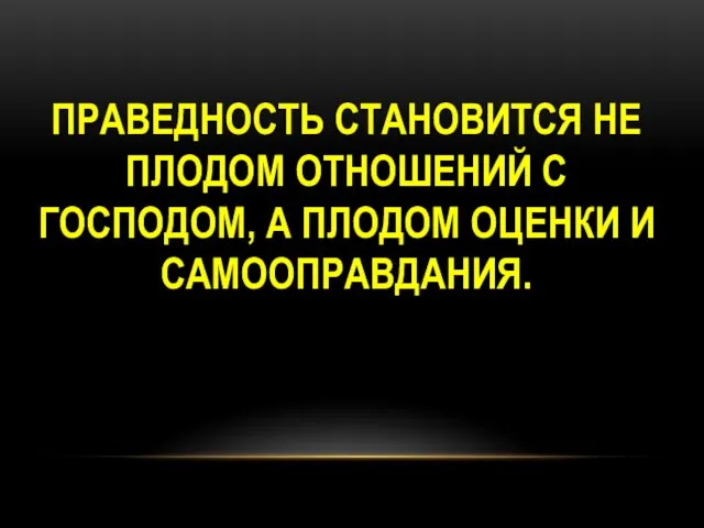 ПРАВЕДНОСТЬ СТАНОВИТСЯ НЕ ПЛОДОМ ОТНОШЕНИЙ С ГОСПОДОМ, А ПЛОДОМ ОЦЕНКИ И САМООПРАВДАНИЯ.