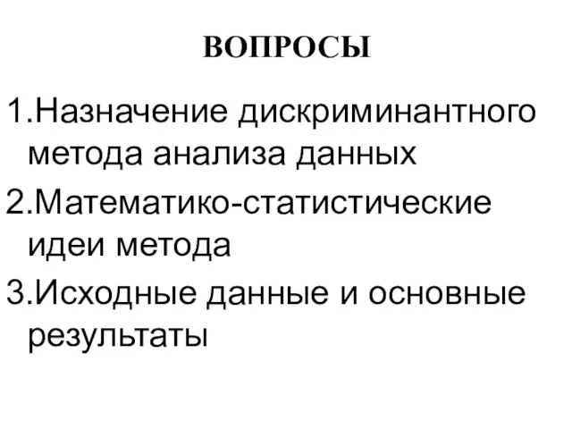 ВОПРОСЫ 1.Назначение дискриминантного метода анализа данных 2.Математико-статистические идеи метода 3.Исходные данные и основные результаты