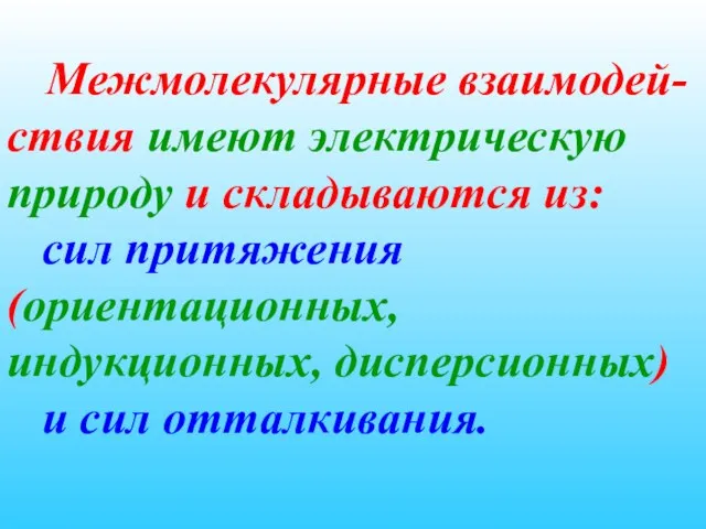 Межмолекулярные взаимодей-ствия имеют электрическую природу и складываются из: сил притяжения (ориентационных, индукционных, дисперсионных) и сил отталкивания.