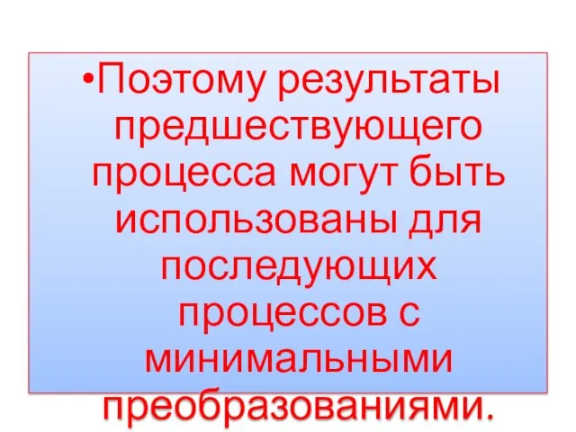 Поэтому результаты предшествующего процесса могут быть использованы для последующих процессов с минимальными преобразованиями.