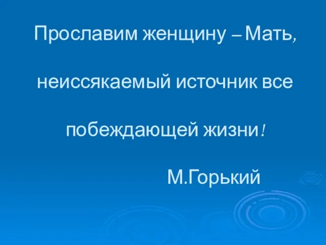 Прославим женщину – Мать, неиссякаемый источник все побеждающей жизни! М.Горький