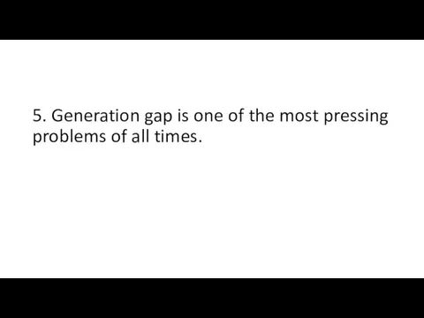 5. Generation gap is one of the most pressing problems of all times.