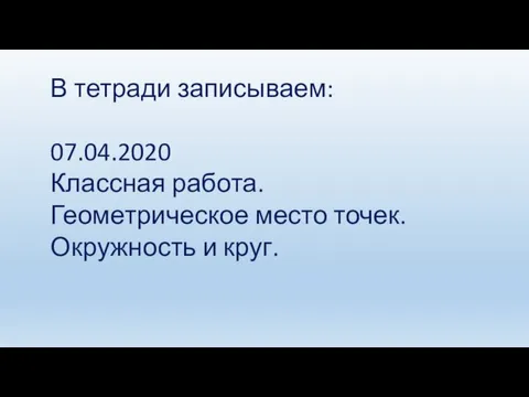 В тетради записываем: 07.04.2020 Классная работа. Геометрическое место точек. Окружность и круг.