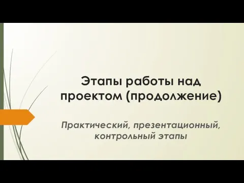 Этапы работы над проектом (продолжение) Практический, презентационный, контрольный этапы