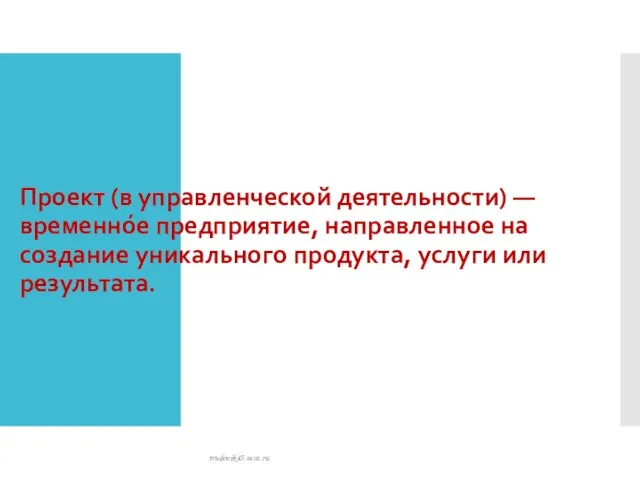 Проект (в управленческой деятельности) — временно́е предприятие, направленное на создание уникального продукта, услуги или результата. trudovik45.ucoz.ru