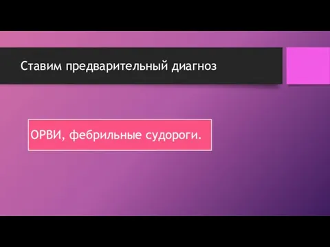 Ставим предварительный диагноз ОРВИ, фебрильные судороги.