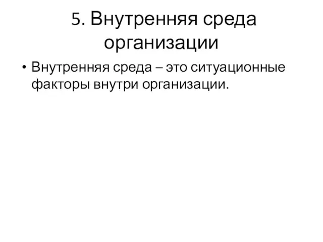 5. Внутренняя среда организации Внутренняя среда – это ситуационные факторы внутри организации.