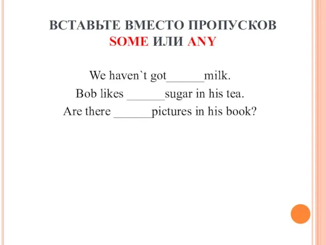 ВСТАВЬТЕ ВМЕСТО ПРОПУСКОВ SOME ИЛИ ANY We haven`t got______milk. Bob likes