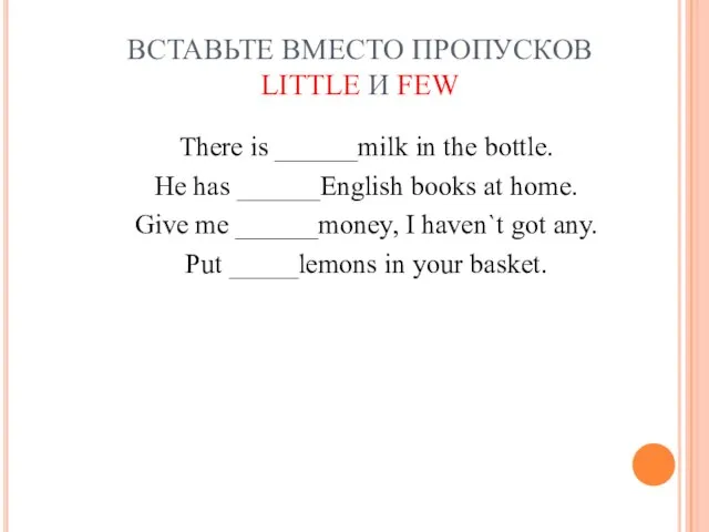 ВСТАВЬТЕ ВМЕСТО ПРОПУСКОВ LITTLE И FEW There is ______milk in the