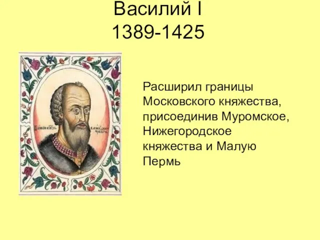 Василий I 1389-1425 Расширил границы Московского княжества, присоединив Муромское, Нижегородское княжества и Малую Пермь