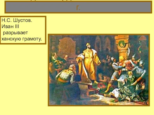 5. Падение ордынского ига – 1480 г. Н.С. Шустов. Иван III разрывает ханскую грамоту.