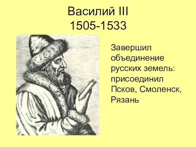 Василий III 1505-1533 Завершил объединение русских земель: присоединил Псков, Смоленск, Рязань