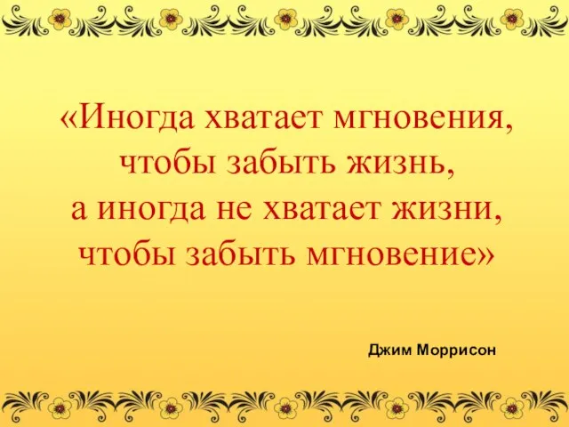 «Иногда хватает мгновения, чтобы забыть жизнь, а иногда не хватает жизни, чтобы забыть мгновение» Джим Моррисон