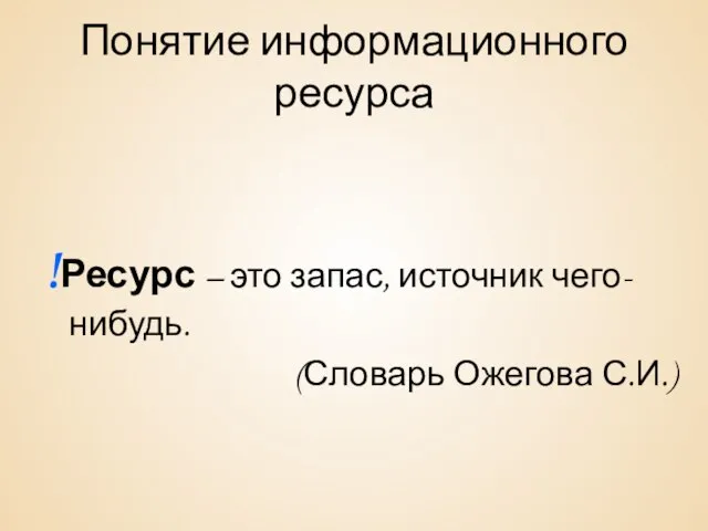 Понятие информационного ресурса !Ресурс – это запас, источник чего-нибудь. (Словарь Ожегова С.И.)