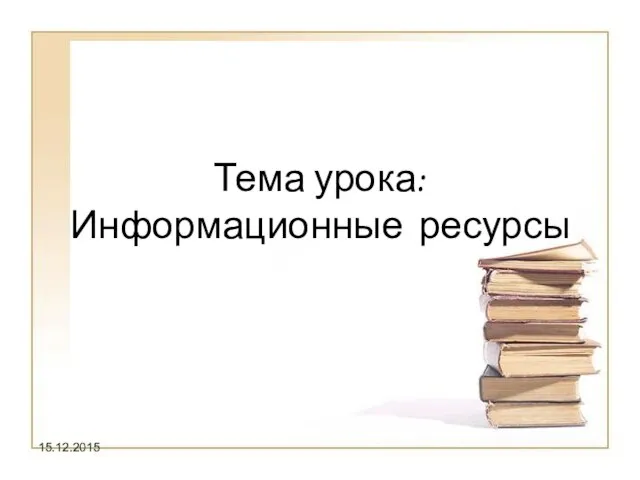 15.12.2015 Тема урока: Информационные ресурсы