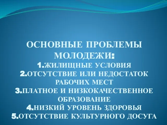 ОСНОВНЫЕ ПРОБЛЕМЫ МОЛОДЕЖИ: 1.ЖИЛИЩНЫЕ УСЛОВИЯ 2.ОТСУТСТВИЕ ИЛИ НЕДОСТАТОК РАБОЧИХ МЕСТ 3.ПЛАТНОЕ