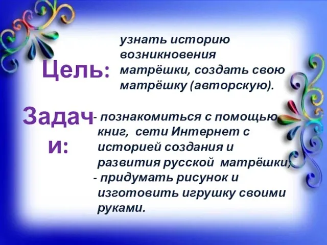 Цель: Задачи: узнать историю возникновения матрёшки, создать свою матрёшку (авторскую). познакомиться