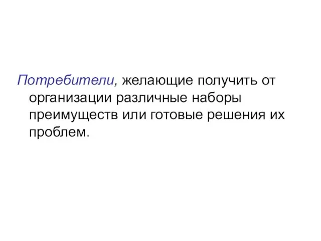 Потребители, желающие получить от организации различные наборы преимуществ или готовые решения их проблем.