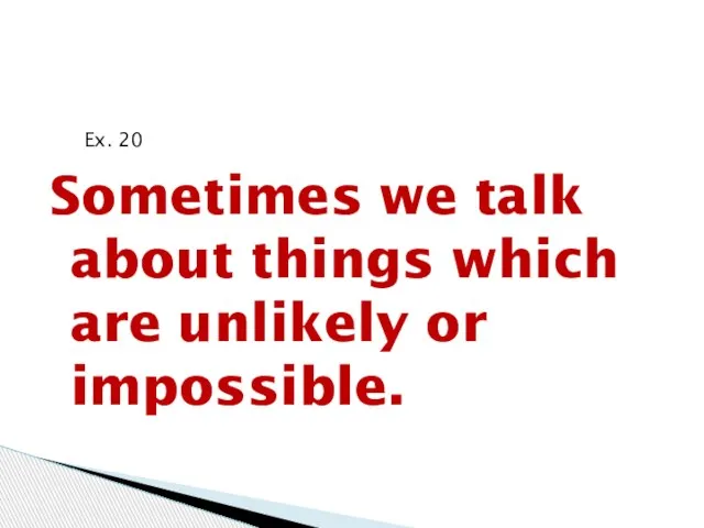 Ex. 20 Sometimes we talk about things which are unlikely or impossible.