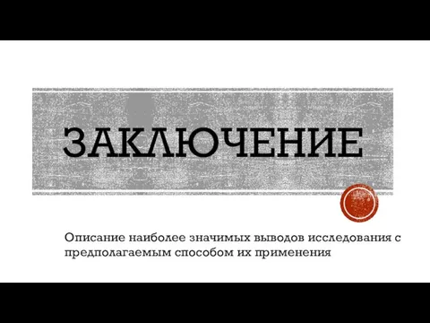 ЗАКЛЮЧЕНИЕ Описание наиболее значимых выводов исследования с предполагаемым способом их применения