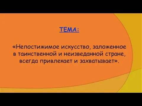 ТЕМА: «Непостижимое искусство, заложенное в таинственной и неизведанной стране, всегда привлекает и захватывает».