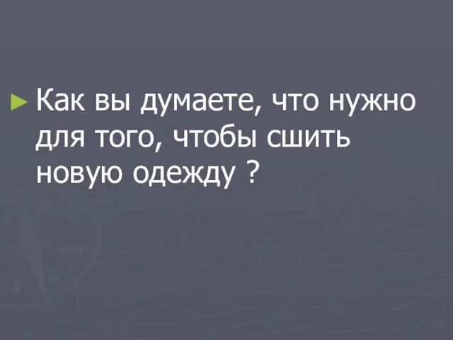 Как вы думаете, что нужно для того, чтобы сшить новую одежду ?