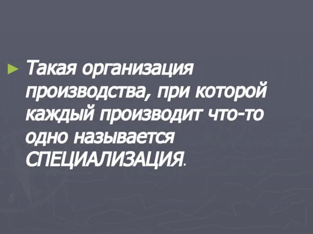 Такая организация производства, при которой каждый производит что-то одно называется СПЕЦИАЛИЗАЦИЯ.