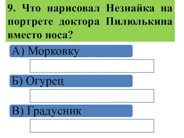 9. Что нарисовал Незнайка на портрете доктора Пилюлькина вместо носа? А) Морковку Б) Огурец В) Градусник