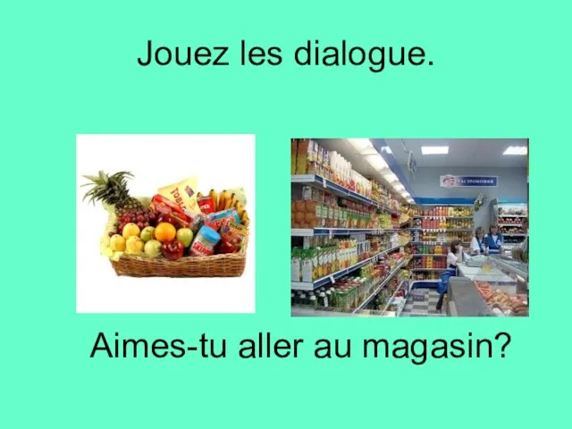 Jouez les dialogue. Aimes-tu aller au magasin?