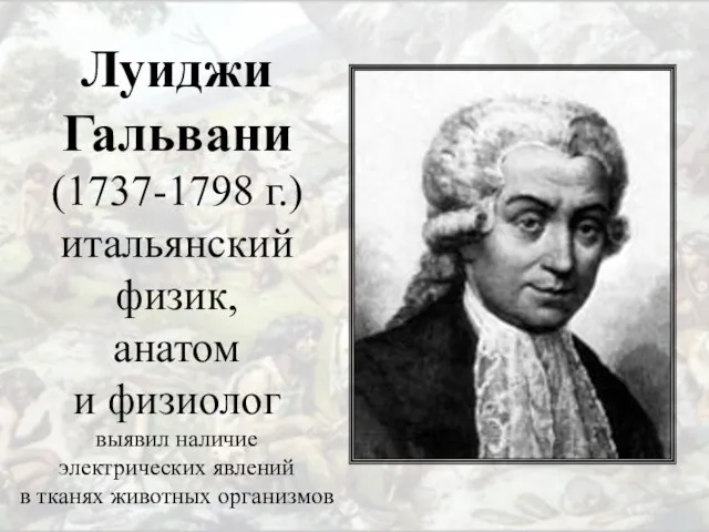 Луиджи Гальвани (1737-1798 г.) итальянский физик, анатом и физиолог выявил наличие