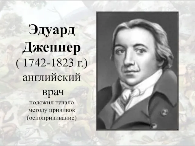 Эдуард Дженнер ( 1742-1823 г.) английский врач положил начало методу прививок (оспопрививание)