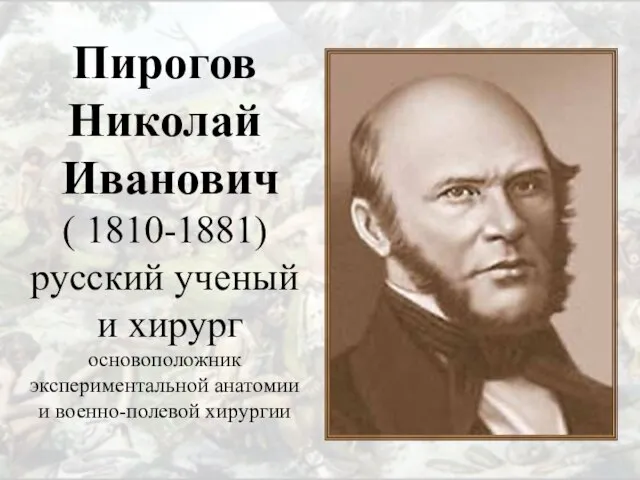 Пирогов Николай Иванович ( 1810-1881) русский ученый и хирург основоположник экспериментальной анатомии и военно-полевой хирургии