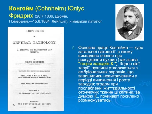 Конгейм (Cohnheim) Юліус Фридрих (20.7.1839, Дьомін, Померанія,—15.8.1884, Лейпциг), німецький патолог. Основна
