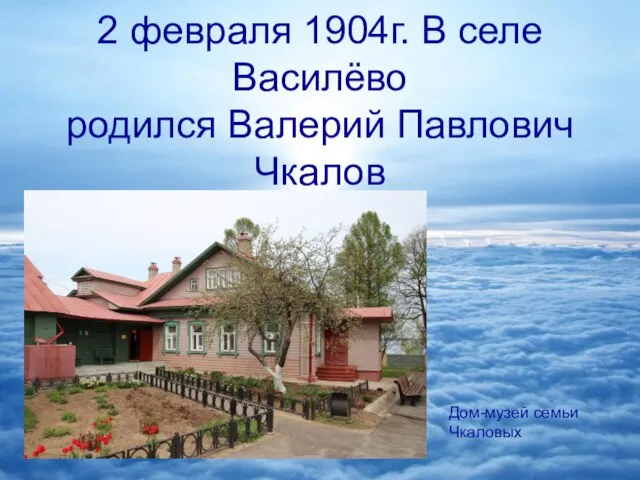 2 февраля 1904г. В селе Василёво родился Валерий Павлович Чкалов Дом-музей семьи Чкаловых