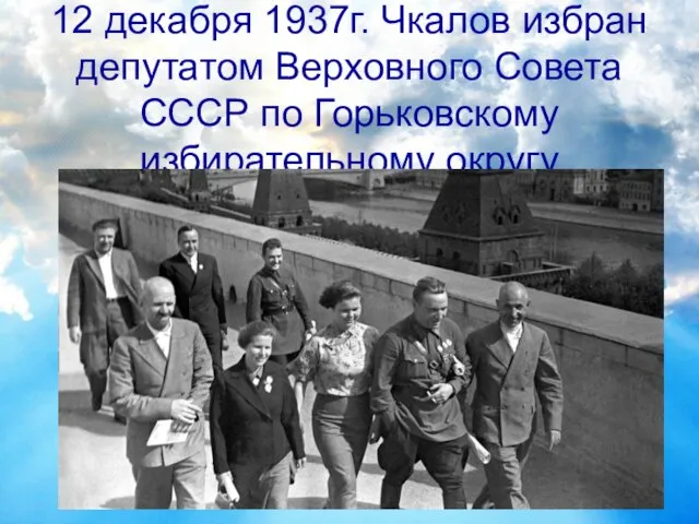 12 декабря 1937г. Чкалов избран депутатом Верховного Совета СССР по Горьковскому избирательному округу