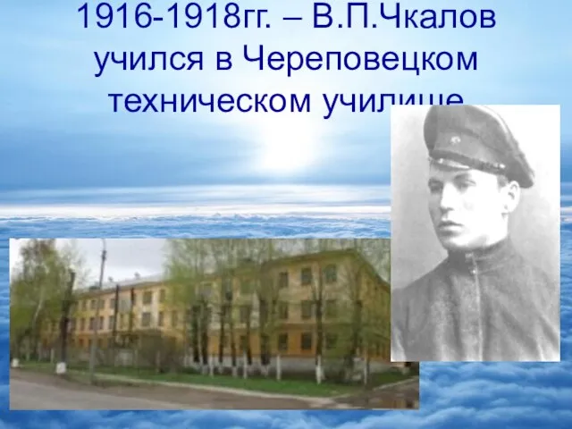 1916-1918гг. – В.П.Чкалов учился в Череповецком техническом училище