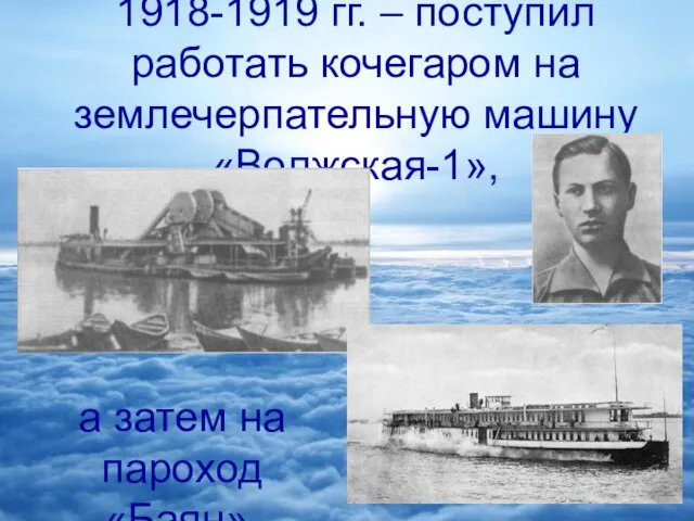 1918-1919 гг. – поступил работать кочегаром на землечерпательную машину «Волжская-1», а затем на пароход «Баян».