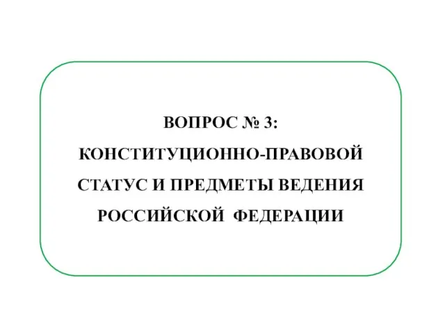 ВОПРОС № 3: КОНСТИТУЦИОННО-ПРАВОВОЙ СТАТУС И ПРЕДМЕТЫ ВЕДЕНИЯ РОССИЙСКОЙ ФЕДЕРАЦИИ