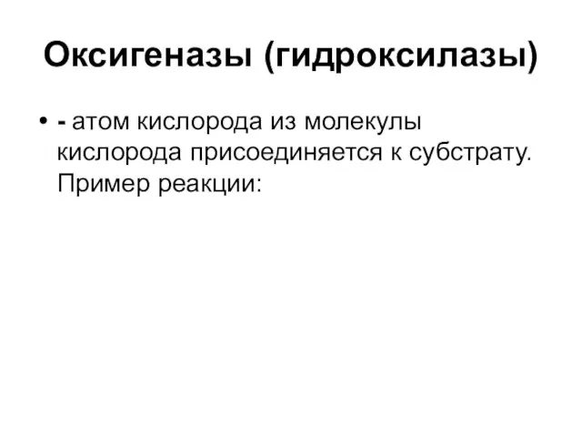 Оксигеназы (гидроксилазы) - атом кислорода из молекулы кислорода присоединяется к субстрату. Пример реакции: