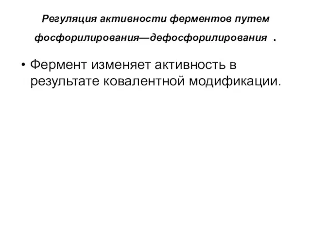 Регуляция активности ферментов путем фосфорилирования—дефосфорилирования . Фермент изменяет активность в результате ковалентной модификации.