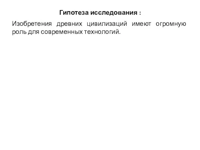 Гипотеза исследования : Изобретения древних цивилизаций имеют огромную роль для современных технологий.