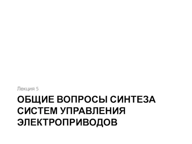 ОБЩИЕ ВОПРОСЫ СИНТЕЗА СИСТЕМ УПРАВЛЕНИЯ ЭЛЕКТРОПРИВОДОВ Лекция 5