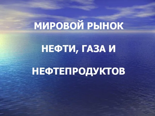 МИРОВОЙ РЫНОК НЕФТИ, ГАЗА И НЕФТЕПРОДУКТОВ