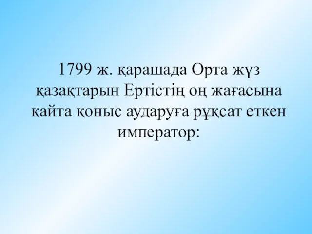 1799 ж. қарашада Орта жүз қазақтарын Ертістің оң жағасына қайта қоныс аударуға рұқсат еткен император: