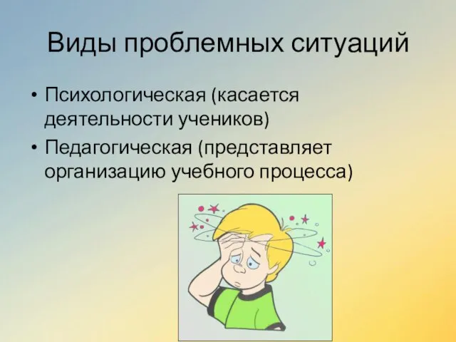 Виды проблемных ситуаций Психологическая (касается деятельности учеников) Педагогическая (представляет организацию учебного процесса)