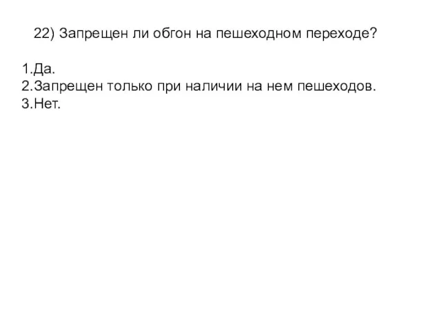 22) Запрещен ли обгон на пешеходном переходе? Да. Запрещен только при наличии на нем пешеходов. Нет.