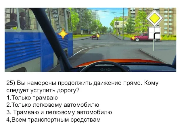 25) Вы намерены продолжить движение прямо. Кому следует уступить дорогу? 1.Только