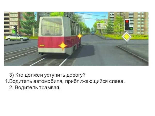 3) Кто должен уступить дорогу? Водитель автомобиля, приближающийся слева. 2. Водитель трамвая.