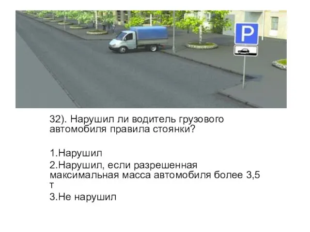 32). Нарушил ли водитель грузового автомобиля правила стоянки? 1.Нарушил 2.Нарушил, если