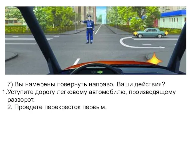 7) Вы намерены повернуть направо. Ваши действия? Уступите дорогу легковому автомобилю,